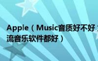 Apple（Music音质好不好 为什么Apple Musi 的音质比主流音乐软件都好）