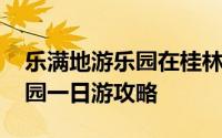 乐满地游乐园在桂林哪里 桂林乐满地主题乐园一日游攻略 