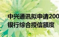 中兴通讯拟申请200亿元人民币及40亿美元银行综合授信额度