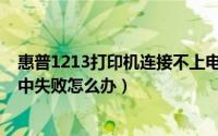 惠普1213打印机连接不上电脑（惠普1213打印机安装过程中失败怎么办）