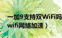 一加9支持双WiFi吗（一加9pro如何设置双wifi网络加速）