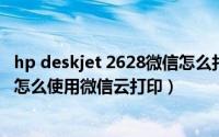 hp deskjet 2628微信怎么打印（惠普DeskJet2700打印机怎么使用微信云打印）