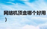 网络机顶盒哪个好用（学会三大绝招不再被坑）