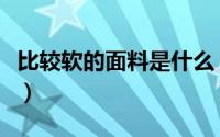 比较软的面料是什么（比较柔软的面料有哪些）