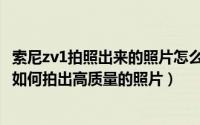 索尼zv1拍照出来的照片怎么自动放大了（索尼z1拍照技巧：如何拍出高质量的照片）