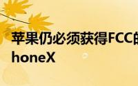 苹果仍必须获得FCC的授权才能在美国销售iPhoneX