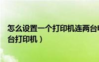 怎么设置一个打印机连两台电脑（怎么设置两台电脑连接一台打印机）