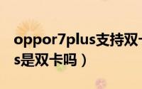 oppor7plus支持双卡双待吗（oppo r7 plus是双卡吗）