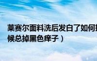 莱赛尔面料洗后发白了如何拯救（莱赛尔面料为什么洗的时候总掉黑色痒子）