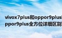 vivox7plus和oppor9plus哪个好值得买（vivox7plus和oppor9plus全方位详细区别对比评测）