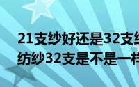 21支纱好还是32支纱好（AB纱32支和赛络纺纱32支是不是一样）