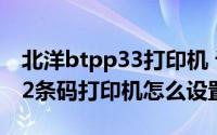 北洋btpp33打印机 设置（北洋打印机btpl42条码打印机怎么设置）