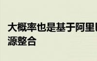 大概率也是基于阿里巴巴生态体系下的更多资源整合