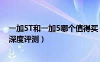 一加5T和一加5哪个值得买（一加5和一加5T全面区别对比深度评测）