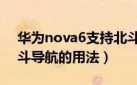 华为nova6支持北斗导航吗（华为nova6北斗导航的用法）