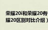 荣耀20i和荣耀20有什么区别（荣耀20i和荣耀20区别对比介绍）