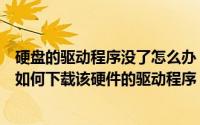 硬盘的驱动程序没了怎么办（没有硬件驱动程序光盘怎么办如何下载该硬件的驱动程序）