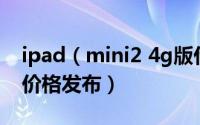 ipad（mini2 4g版什么时候上市 上市时间/价格发布）