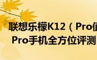 联想乐檬K12（Pro值得入手吗 联想乐檬K12 Pro手机全方位评测）