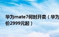 华为mate7何时开卖（华为Mate7国行版正式上市开卖 售价2999元起）