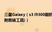 三星Galaxy（s3 i9300刷机失败变砖完美修复之救砖教程(附救砖工具)）