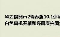 华为揽阅m2青春版10.1评测视频（7寸华为揽阅M2青春版白色真机开箱和亮屏实拍图赏:1599元）