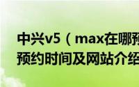 中兴v5（max在哪预约 中兴v5 max售价和预约时间及网站介绍）