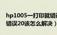 hp1005一打印就错误（hp1005打印机提示错误20该怎么解决）