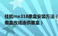 佳能mx318墨盒安装方法（佳能MX922打印机怎么把原装墨盒改成连供墨盒）