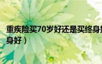 重疾险买70岁好还是买终身好（重疾险是买到70岁好还是终身好）