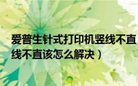 爱普生针式打印机竖线不直（爱普生LQ300K打印机打印竖线不直该怎么解决）