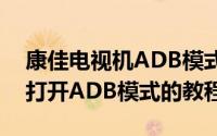 康佳电视机ADB模式怎么使用（康佳电视机打开ADB模式的教程）