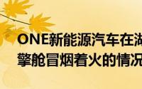 ONE新能源汽车在湖南长沙市街头发生了引擎舱冒烟着火的情况