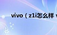 vivo（z1i怎么样 vivo z1i全面评测）