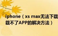 iphone（xs max无法下载app怎么办 iphone xs max下载不了APP的解决方法）