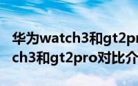 华为watch3和gt2pro区别是什么（华为watch3和gt2pro对比介绍）