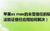 苹果xs max的未受信任的软件如何打开（iPhonexsmax无法验证信任应用如何解决）