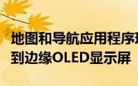 地图和导航应用程序现在可以填充漂亮的边缘到边缘OLED显示屏