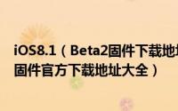 iOS8.1（Beta2固件下载地址 苹果iOS8.1 Beta2(12B407)固件官方下载地址大全）