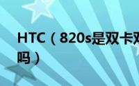 HTC（820s是双卡双待吗 htc 820s支持4G吗）