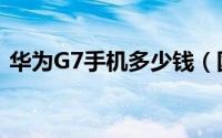 华为G7手机多少钱（国行华为G7价格介绍）