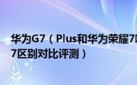 华为G7（Plus和华为荣耀7哪个好 华为G7 Plus和华为荣耀7区别对比评测）