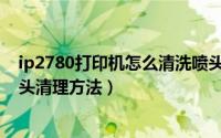 ip2780打印机怎么清洗喷头（佳能IP1180喷墨打印机的喷头清理方法）