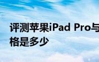 评测苹果iPad Pro与HTC One平板电脑的价格是多少