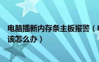 电脑插新内存条主板报警（电脑主板刚插入内存条就报警声该怎么办）