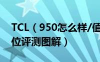 TCL（950怎么样/值得购买吗 TCL 950全方位评测图解）