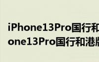 iPhone13Pro国行和港版有什么不同点（iPhone13Pro国行和港版对比）