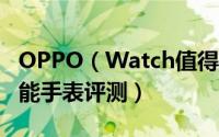 OPPO（Watch值得入手吗 OPPO Watch智能手表评测）