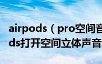 airpods（pro空间音频没效果怎么办  AirPods打开空间立体声音频）