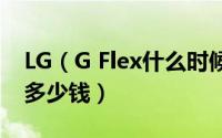 LG（G Flex什么时候上市 lg曲面手机g flex多少钱）